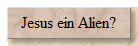 Jesus ein Alien?